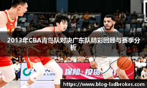 2013年CBA青岛队对决广东队精彩回顾与赛季分析