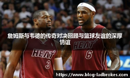 詹姆斯与韦德的传奇对决回顾与篮球友谊的深厚情谊