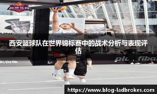 西安篮球队在世界锦标赛中的战术分析与表现评估