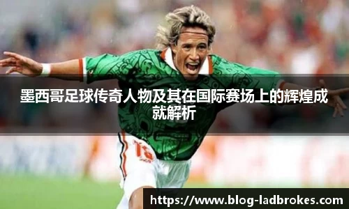 墨西哥足球传奇人物及其在国际赛场上的辉煌成就解析