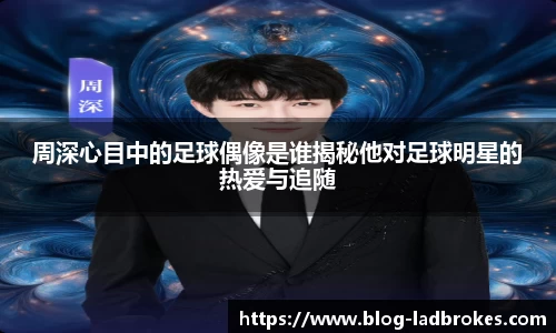 周深心目中的足球偶像是谁揭秘他对足球明星的热爱与追随