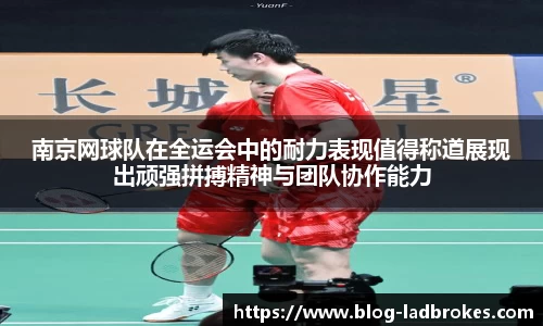 南京网球队在全运会中的耐力表现值得称道展现出顽强拼搏精神与团队协作能力