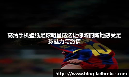 高清手机壁纸足球明星精选让你随时随地感受足球魅力与激情