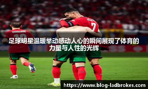 足球明星温暖举动感动人心的瞬间展现了体育的力量与人性的光辉