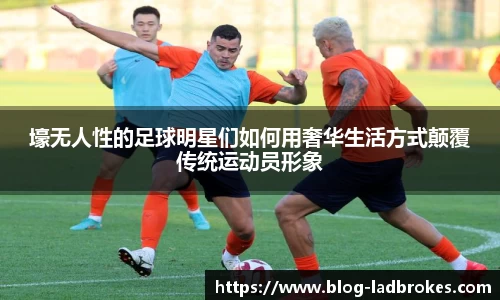 壕无人性的足球明星们如何用奢华生活方式颠覆传统运动员形象