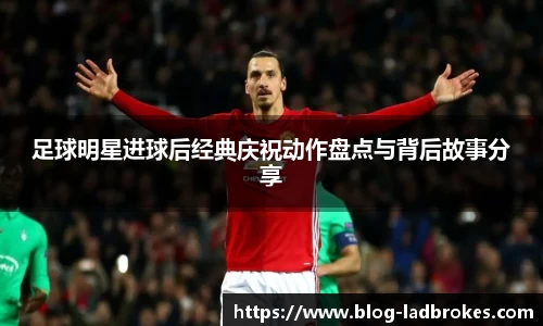 足球明星进球后经典庆祝动作盘点与背后故事分享