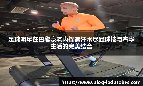 足球明星在巴黎豪宅内挥洒汗水尽显球技与奢华生活的完美结合